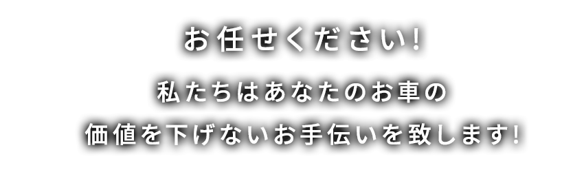 お任せください！私たちはあなたのお車の価値を下げないお手伝いを致します!